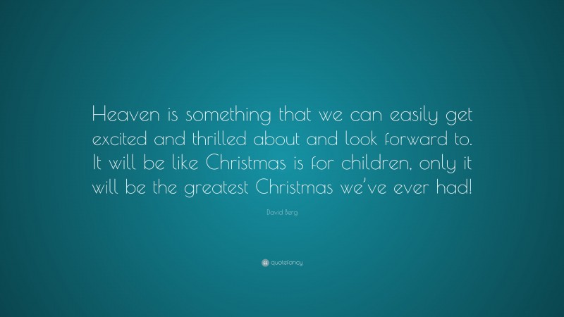 David Berg Quote: “Heaven is something that we can easily get excited and thrilled about and look forward to. It will be like Christmas is for children, only it will be the greatest Christmas we’ve ever had!”