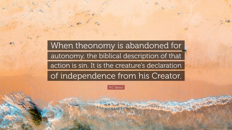 R.C. Sproul Quote: “When theonomy is abandoned for autonomy, the biblical description of that action is sin. It is the creature’s declaration of independence from his Creator.”