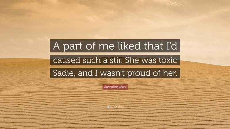 Jasmine Mas Quote: “A part of me liked that I’d caused such a stir. She was toxic Sadie, and I wasn’t proud of her.”