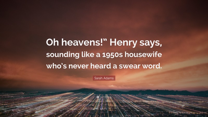 Sarah Adams Quote: “Oh heavens!” Henry says, sounding like a 1950s housewife who’s never heard a swear word.”