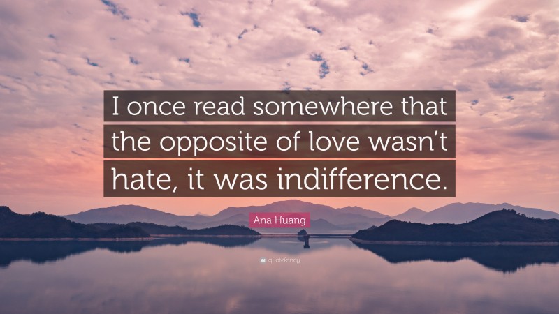 Ana Huang Quote: “I once read somewhere that the opposite of love wasn’t hate, it was indifference.”