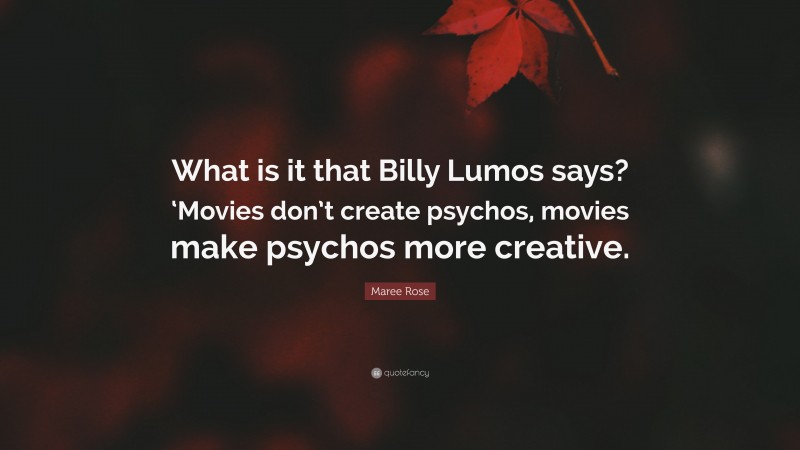 Maree Rose Quote: “What is it that Billy Lumos says? ‘Movies don’t create psychos, movies make psychos more creative.”