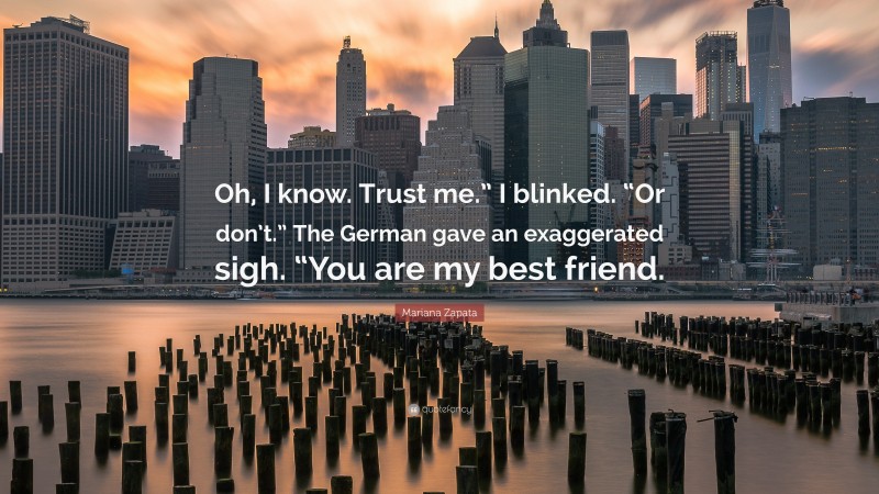 Mariana Zapata Quote: “Oh, I know. Trust me.” I blinked. “Or don’t.” The German gave an exaggerated sigh. “You are my best friend.”