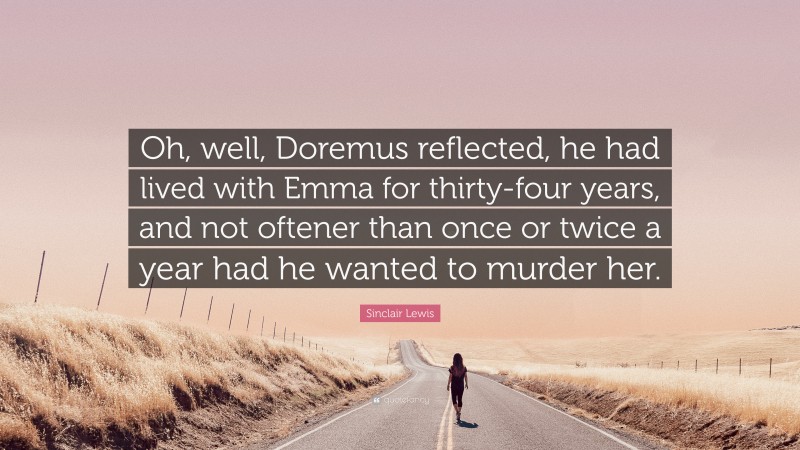 Sinclair Lewis Quote: “Oh, well, Doremus reflected, he had lived with Emma for thirty-four years, and not oftener than once or twice a year had he wanted to murder her.”