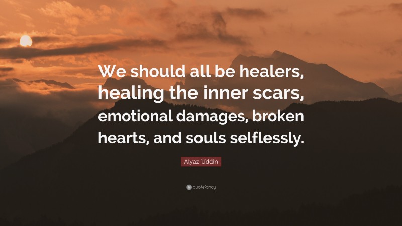 Aiyaz Uddin Quote: “We should all be healers, healing the inner scars, emotional damages, broken hearts, and souls selflessly.”