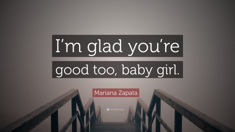 Mariana Zapata Quote: “I’m glad you’re good too, baby girl.”