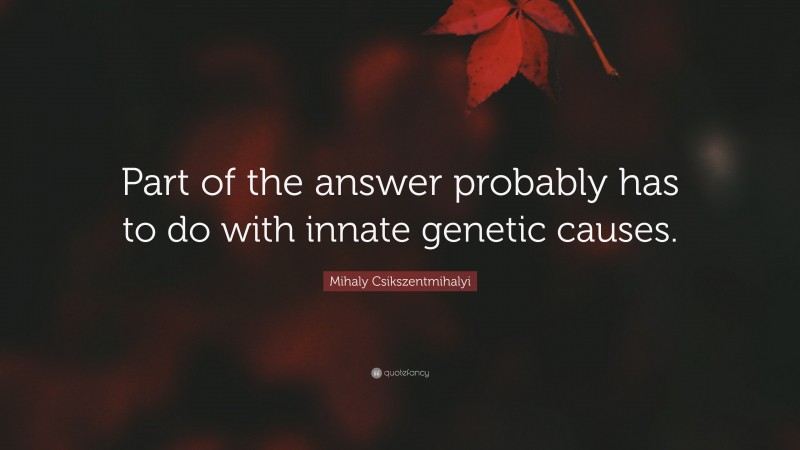 Mihaly Csikszentmihalyi Quote: “Part of the answer probably has to do with innate genetic causes.”