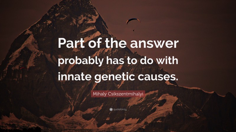Mihaly Csikszentmihalyi Quote: “Part of the answer probably has to do with innate genetic causes.”