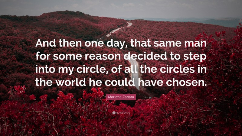 Mariana Zapata Quote: “And then one day, that same man for some reason decided to step into my circle, of all the circles in the world he could have chosen.”