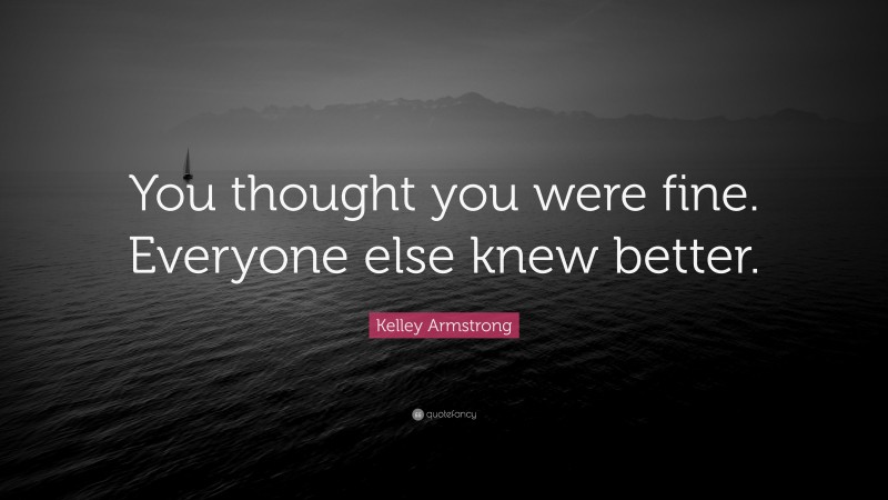 Kelley Armstrong Quote: “You thought you were fine. Everyone else knew better.”