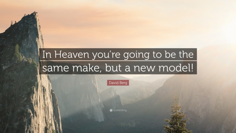 David Berg Quote: “In Heaven you’re going to be the same make, but a new model!”