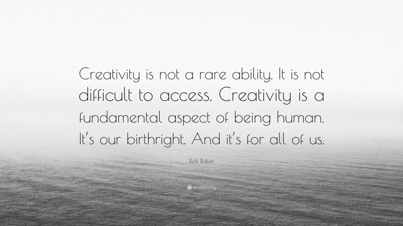 Rick Rubin Quote: “Creativity is not a rare ability. It is not difficult to access. Creativity is a fundamental aspect of being human. It’s our birthright. And it’s for all of us.”