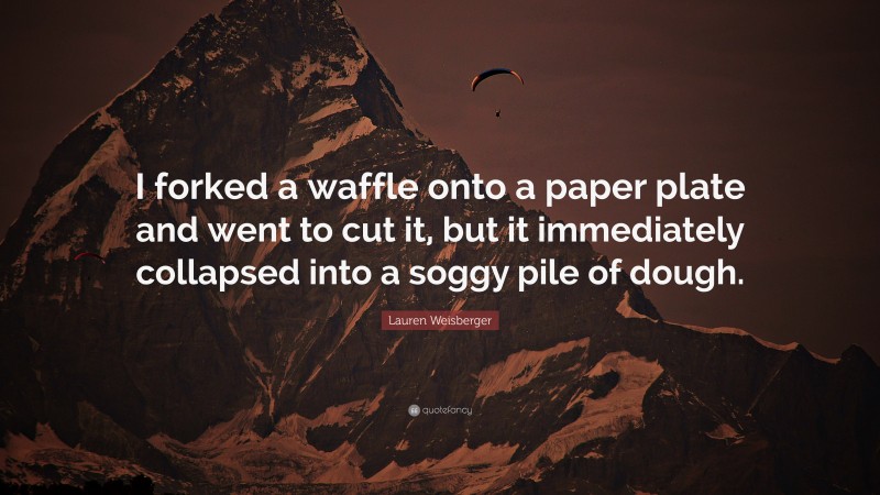 Lauren Weisberger Quote: “I forked a waffle onto a paper plate and went to cut it, but it immediately collapsed into a soggy pile of dough.”