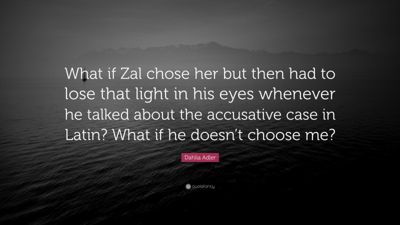 Dahlia Adler Quote: “What if Zal chose her but then had to lose that light in his eyes whenever he talked about the accusative case in Latin? What if he doesn’t choose me?”