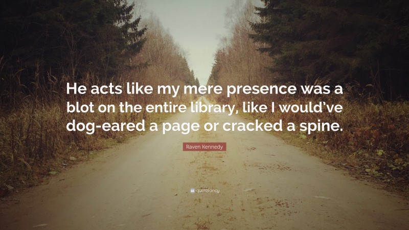 Raven Kennedy Quote: “He acts like my mere presence was a blot on the entire library, like I would’ve dog-eared a page or cracked a spine.”