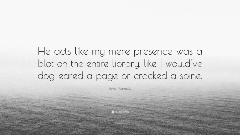 Raven Kennedy Quote: “He acts like my mere presence was a blot on the entire library, like I would’ve dog-eared a page or cracked a spine.”