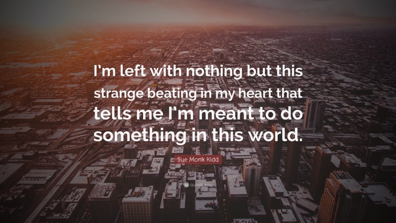 Sue Monk Kidd Quote: “I’m left with nothing but this strange beating in my heart that tells me I’m meant to do something in this world.”