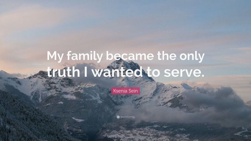 Ksenia Sein Quote: “My family became the only truth I wanted to serve.”