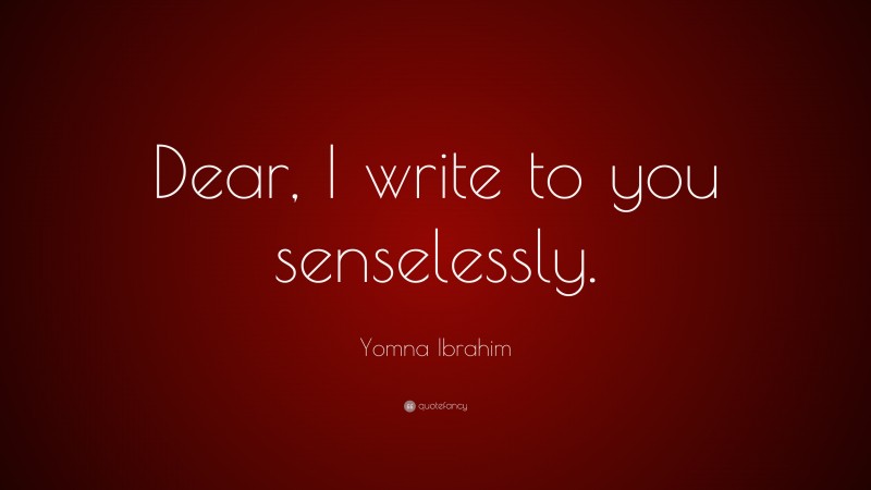 Yomna Ibrahim Quote: “Dear, I write to you senselessly.”