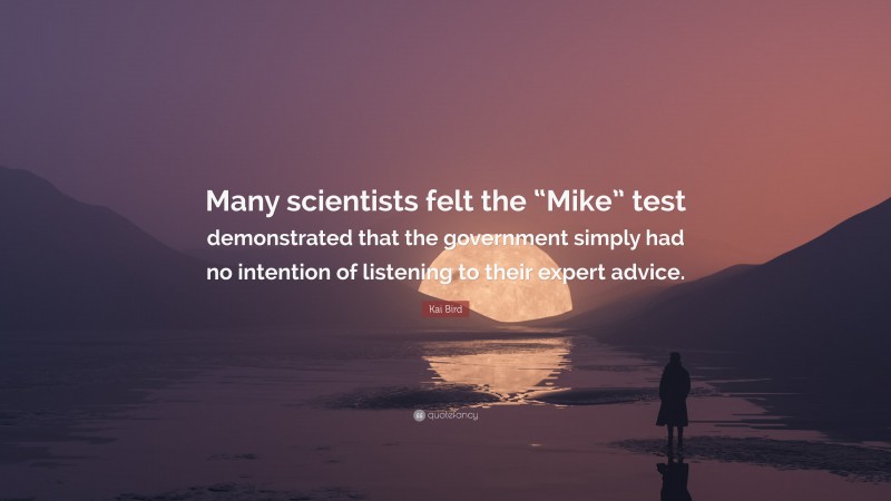 Kai Bird Quote: “Many scientists felt the “Mike” test demonstrated that the government simply had no intention of listening to their expert advice.”