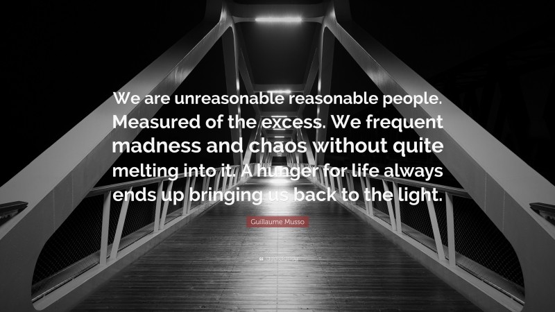 Guillaume Musso Quote: “We are unreasonable reasonable people. Measured of the excess. We frequent madness and chaos without quite melting into it. A hunger for life always ends up bringing us back to the light.”