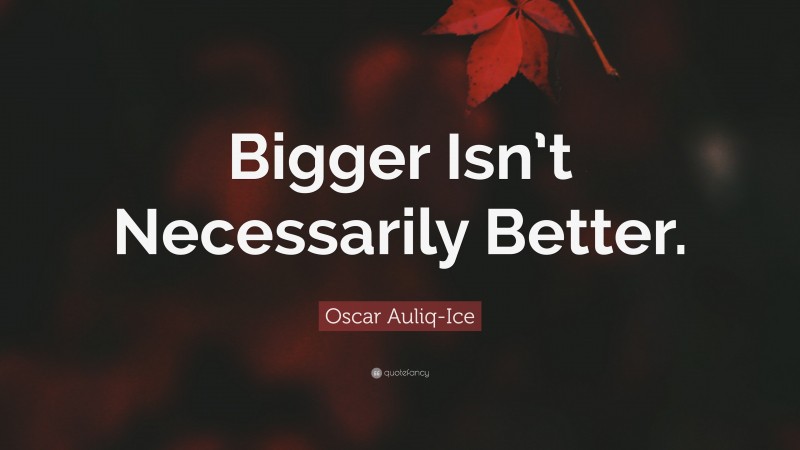 Oscar Auliq-Ice Quote: “Bigger Isn’t Necessarily Better.”