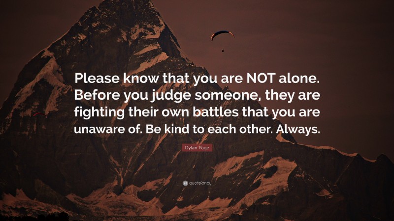 Dylan Page Quote: “Please know that you are NOT alone. Before you judge someone, they are fighting their own battles that you are unaware of. Be kind to each other. Always.”