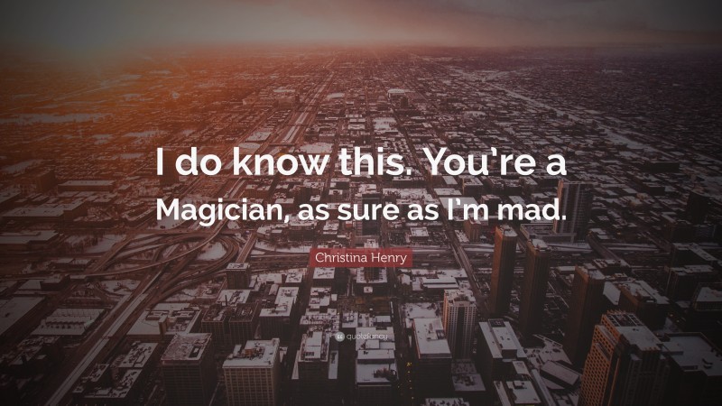 Christina Henry Quote: “I do know this. You’re a Magician, as sure as I’m mad.”