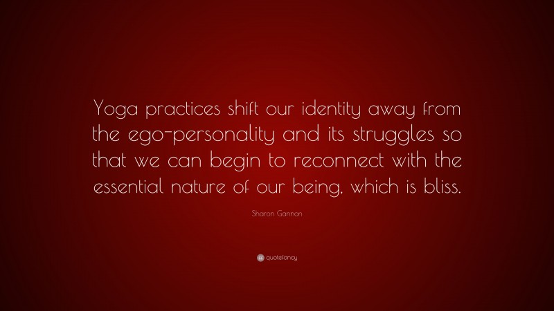 Sharon Gannon Quote: “Yoga practices shift our identity away from the ego-personality and its struggles so that we can begin to reconnect with the essential nature of our being, which is bliss.”
