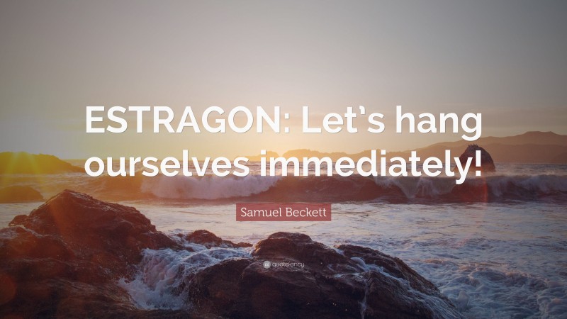 Samuel Beckett Quote: “ESTRAGON: Let’s hang ourselves immediately!”