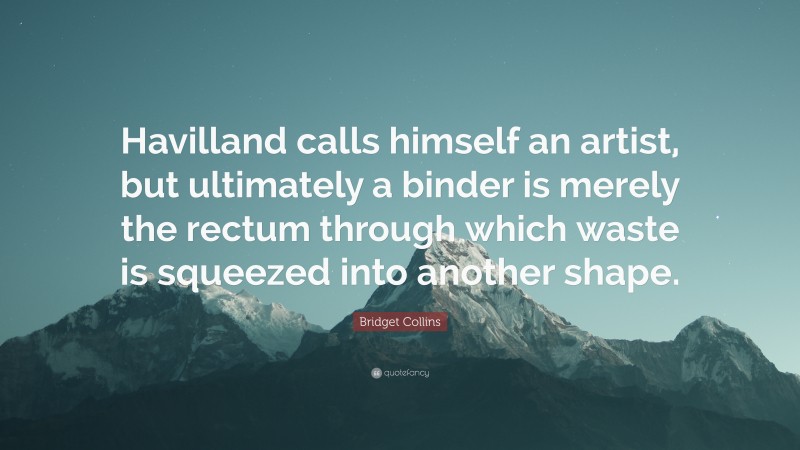 Bridget Collins Quote: “Havilland calls himself an artist, but ultimately a binder is merely the rectum through which waste is squeezed into another shape.”