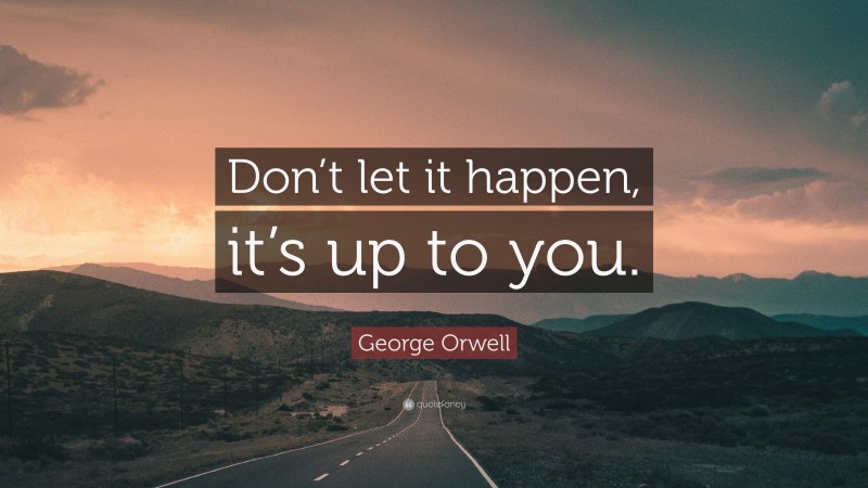 George Orwell Quote: “Don’t let it happen, it’s up to you.”