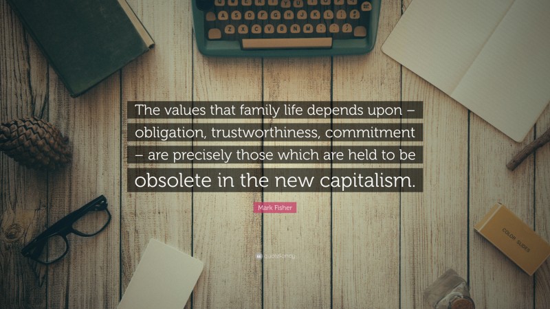 Mark Fisher Quote: “The values that family life depends upon – obligation, trustworthiness, commitment – are precisely those which are held to be obsolete in the new capitalism.”