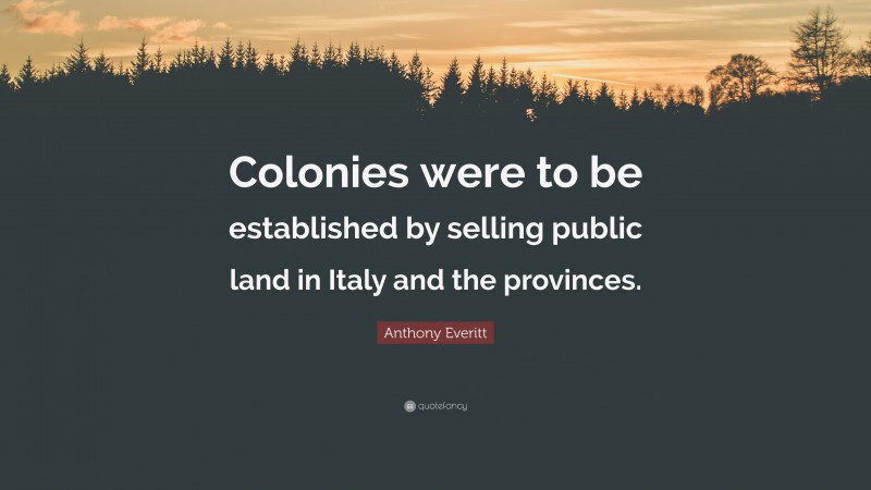 Anthony Everitt Quote: “Colonies were to be established by selling public land in Italy and the provinces.”