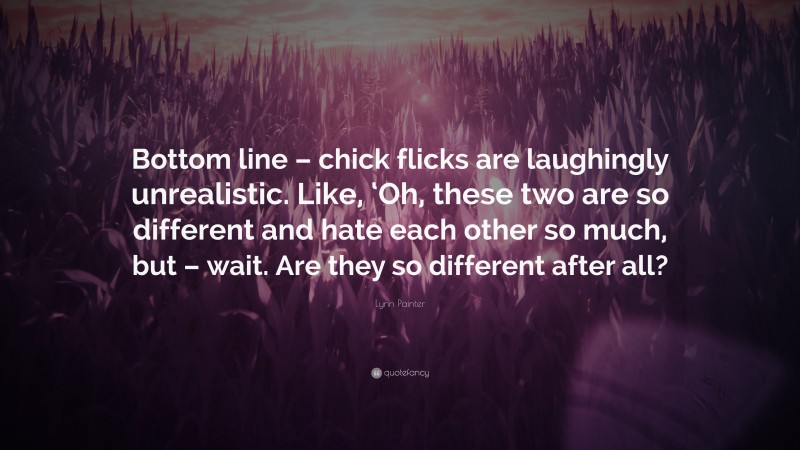 Lynn Painter Quote: “Bottom line – chick flicks are laughingly unrealistic. Like, ‘Oh, these two are so different and hate each other so much, but – wait. Are they so different after all?”