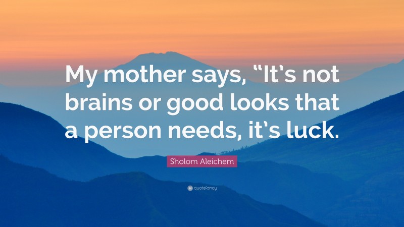 Sholom Aleichem Quote: “My mother says, “It’s not brains or good looks that a person needs, it’s luck.”