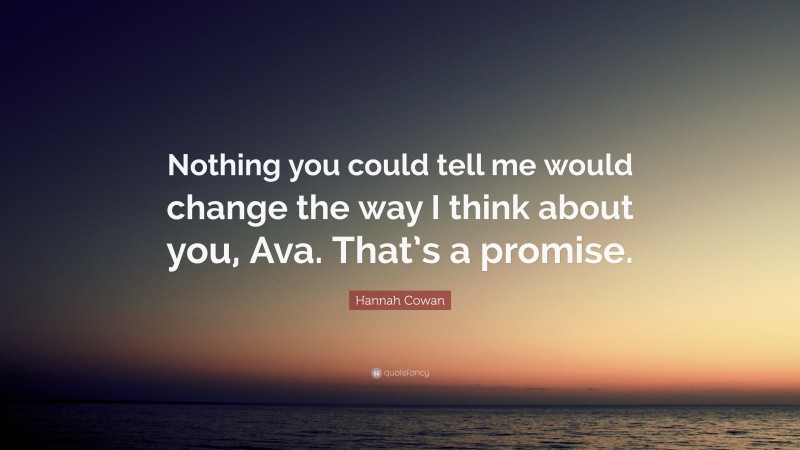 Hannah Cowan Quote: “Nothing you could tell me would change the way I think about you, Ava. That’s a promise.”