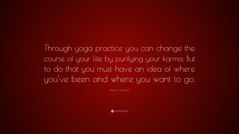 Sharon Gannon Quote: “Through yoga practice you can change the course of your life by purifying your karma. But to do that you must have an idea of where you’ve been and where you want to go.”