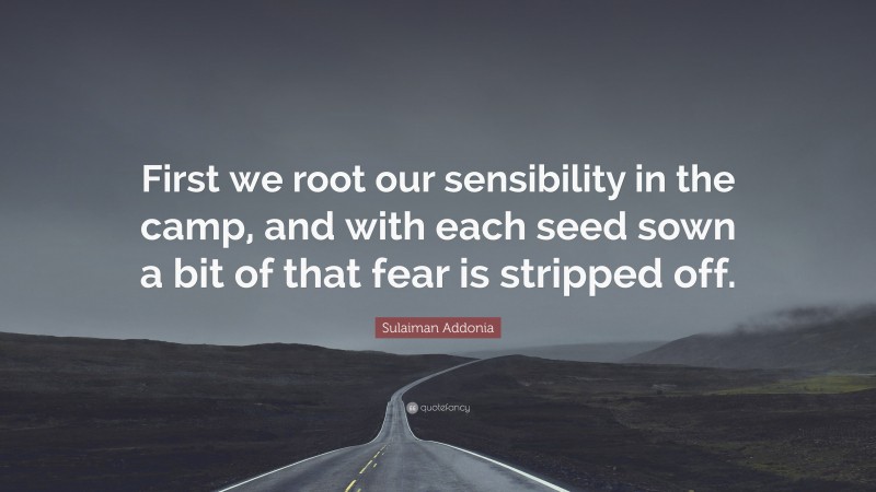 Sulaiman Addonia Quote: “First we root our sensibility in the camp, and with each seed sown a bit of that fear is stripped off.”