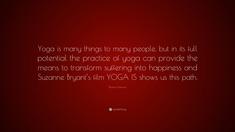 Sharon Gannon Quote: “Yoga is many things to many people, but in its full potential the practice of yoga can provide the means to transform suffering into happiness and Suzanne Bryant’s film YOGA IS shows us this path.”