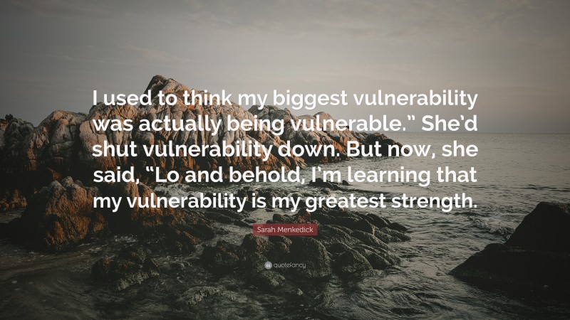 Sarah Menkedick Quote: “I used to think my biggest vulnerability was actually being vulnerable.” She’d shut vulnerability down. But now, she said, “Lo and behold, I’m learning that my vulnerability is my greatest strength.”