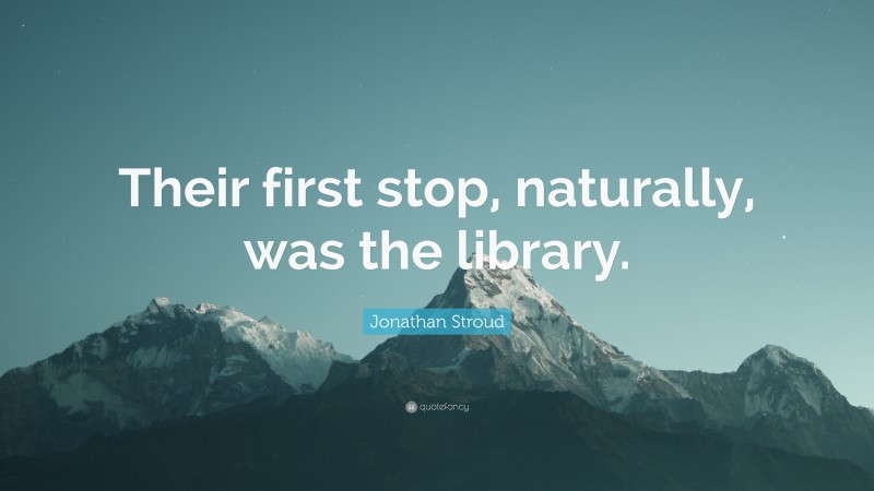 Jonathan Stroud Quote: “Their first stop, naturally, was the library.”