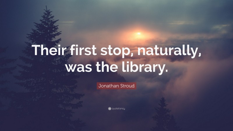 Jonathan Stroud Quote: “Their first stop, naturally, was the library.”