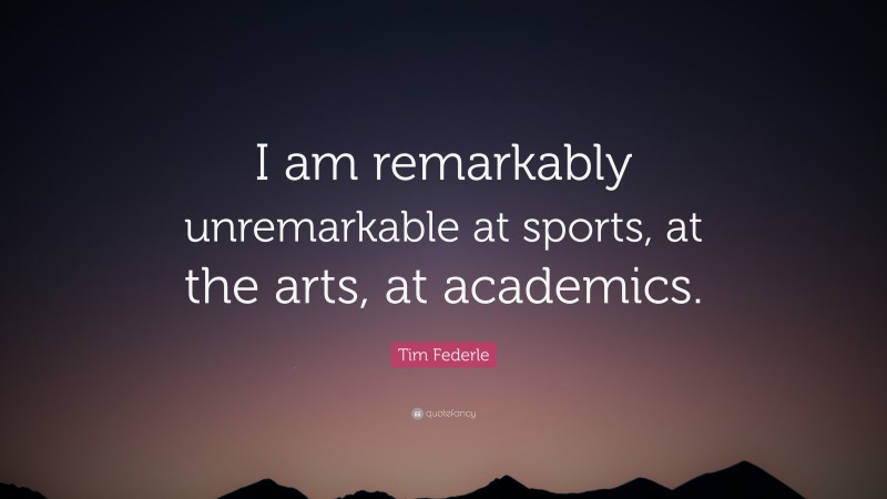 Tim Federle Quote: “I am remarkably unremarkable at sports, at the arts, at academics.”