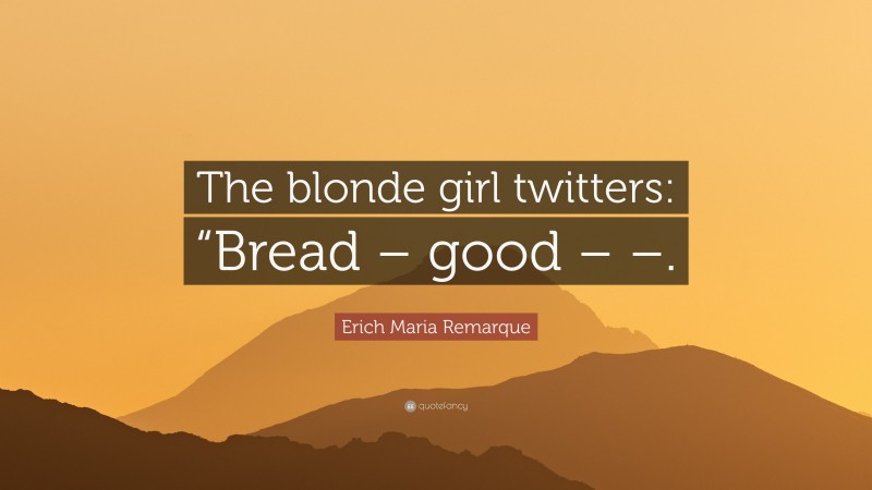 Erich Maria Remarque Quote: “The blonde girl twitters: “Bread – good – –.”
