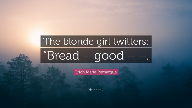 Erich Maria Remarque Quote: “The blonde girl twitters: “Bread – good – –.”