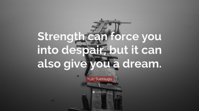 Yuki Suetsugu Quote: “Strength can force you into despair, but it can also give you a dream.”