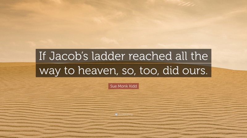 Sue Monk Kidd Quote: “If Jacob’s ladder reached all the way to heaven, so, too, did ours.”