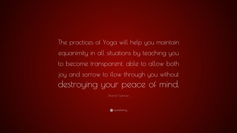 Sharon Gannon Quote: “The practices of Yoga will help you maintain equanimity in all situations by teaching you to become transparent, able to allow both joy and sorrow to flow through you without destroying your peace of mind.”
