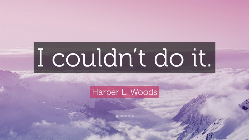 Harper L. Woods Quote: “I couldn’t do it.”